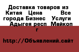 Доставка товаров из Китая › Цена ­ 100 - Все города Бизнес » Услуги   . Адыгея респ.,Майкоп г.